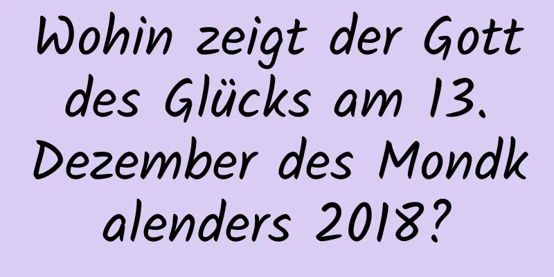 Wohin zeigt der Gott des Glücks am 13. Dezember des Mondkalenders 2018?