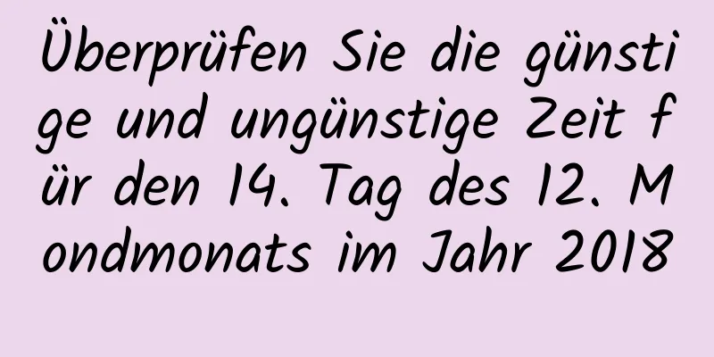 Überprüfen Sie die günstige und ungünstige Zeit für den 14. Tag des 12. Mondmonats im Jahr 2018