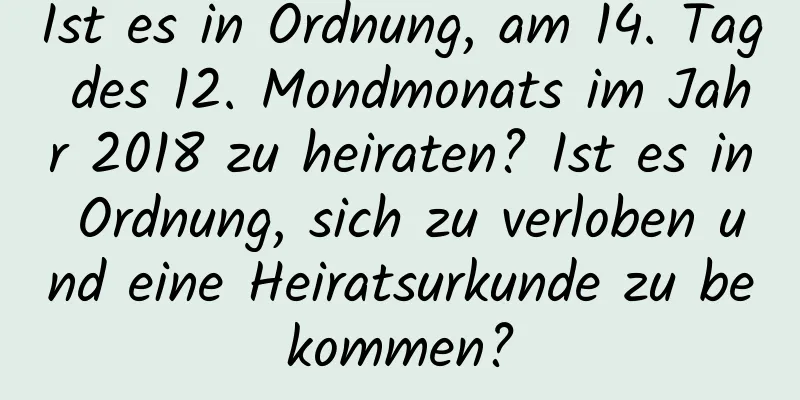 Ist es in Ordnung, am 14. Tag des 12. Mondmonats im Jahr 2018 zu heiraten? Ist es in Ordnung, sich zu verloben und eine Heiratsurkunde zu bekommen?