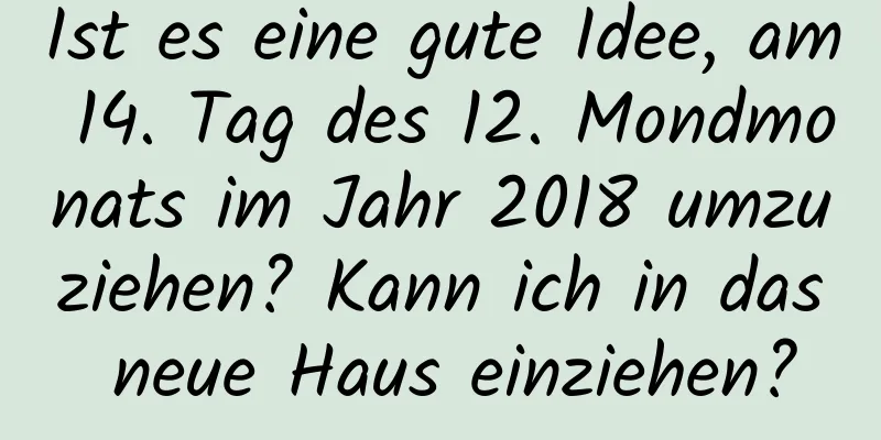 Ist es eine gute Idee, am 14. Tag des 12. Mondmonats im Jahr 2018 umzuziehen? Kann ich in das neue Haus einziehen?