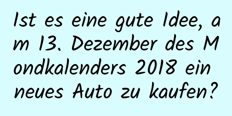 Ist es eine gute Idee, am 13. Dezember des Mondkalenders 2018 ein neues Auto zu kaufen?