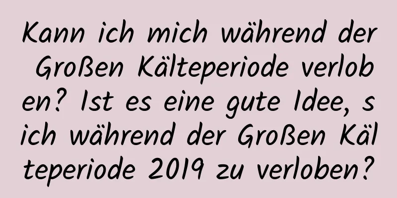 Kann ich mich während der Großen Kälteperiode verloben? Ist es eine gute Idee, sich während der Großen Kälteperiode 2019 zu verloben?