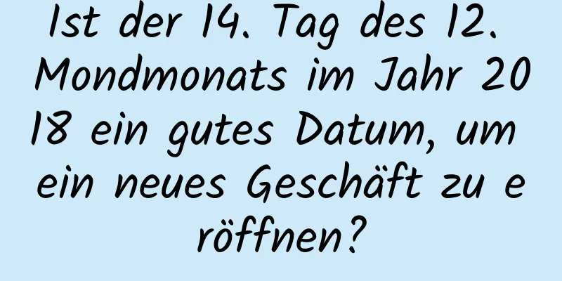 Ist der 14. Tag des 12. Mondmonats im Jahr 2018 ein gutes Datum, um ein neues Geschäft zu eröffnen?