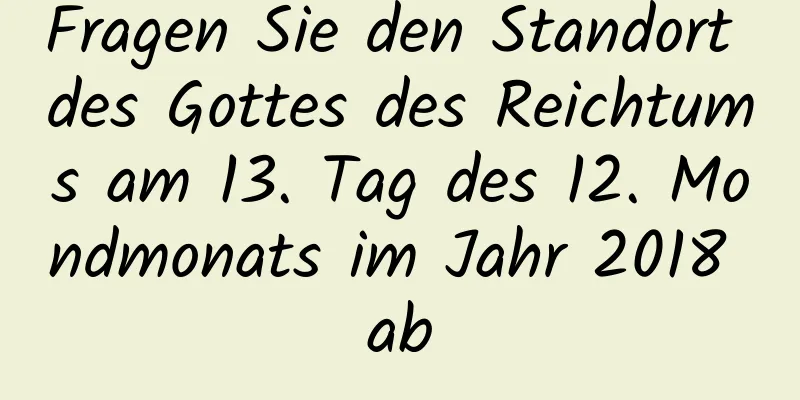 Fragen Sie den Standort des Gottes des Reichtums am 13. Tag des 12. Mondmonats im Jahr 2018 ab