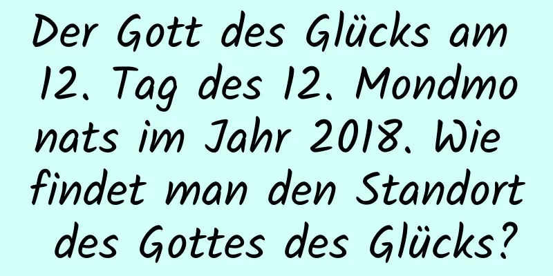 Der Gott des Glücks am 12. Tag des 12. Mondmonats im Jahr 2018. Wie findet man den Standort des Gottes des Glücks?