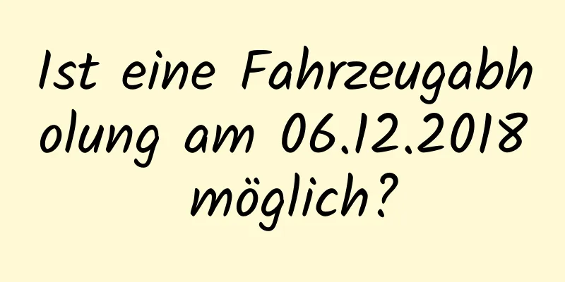 Ist eine Fahrzeugabholung am 06.12.2018 möglich?