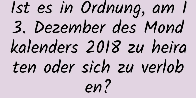 Ist es in Ordnung, am 13. Dezember des Mondkalenders 2018 zu heiraten oder sich zu verloben?