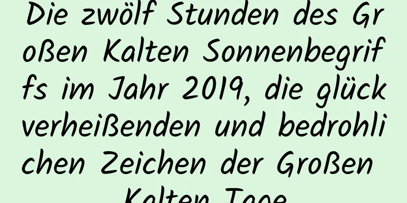 Die zwölf Stunden des Großen Kalten Sonnenbegriffs im Jahr 2019, die glückverheißenden und bedrohlichen Zeichen der Großen Kalten Tage