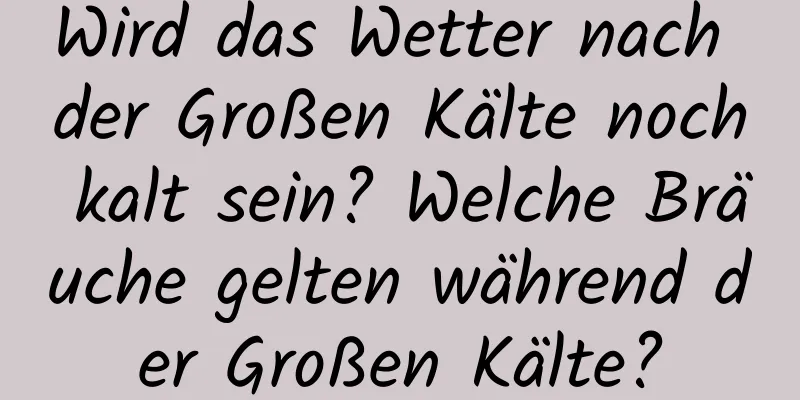 Wird das Wetter nach der Großen Kälte noch kalt sein? Welche Bräuche gelten während der Großen Kälte?