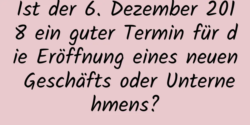 Ist der 6. Dezember 2018 ein guter Termin für die Eröffnung eines neuen Geschäfts oder Unternehmens?