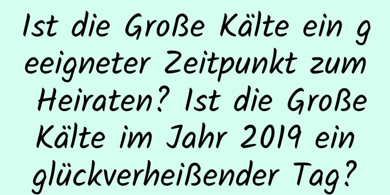 Ist die Große Kälte ein geeigneter Zeitpunkt zum Heiraten? Ist die Große Kälte im Jahr 2019 ein glückverheißender Tag?