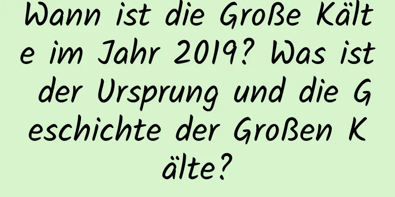 Wann ist die Große Kälte im Jahr 2019? Was ist der Ursprung und die Geschichte der Großen Kälte?