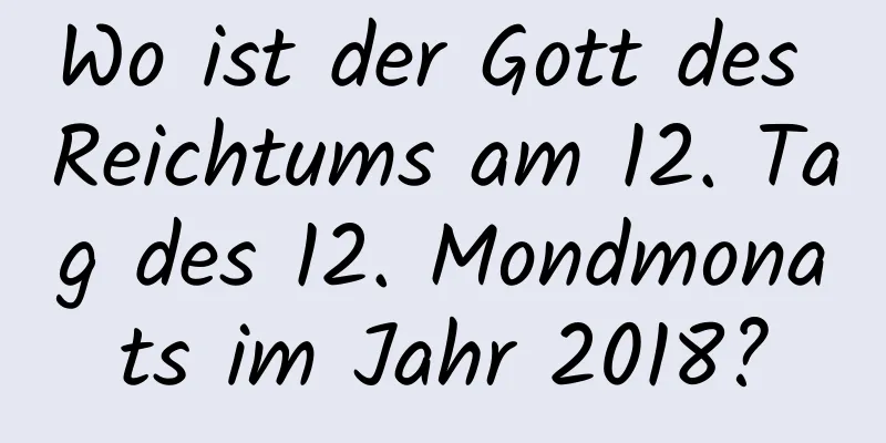 Wo ist der Gott des Reichtums am 12. Tag des 12. Mondmonats im Jahr 2018?