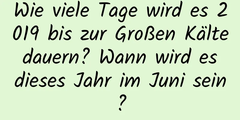 Wie viele Tage wird es 2019 bis zur Großen Kälte dauern? Wann wird es dieses Jahr im Juni sein?