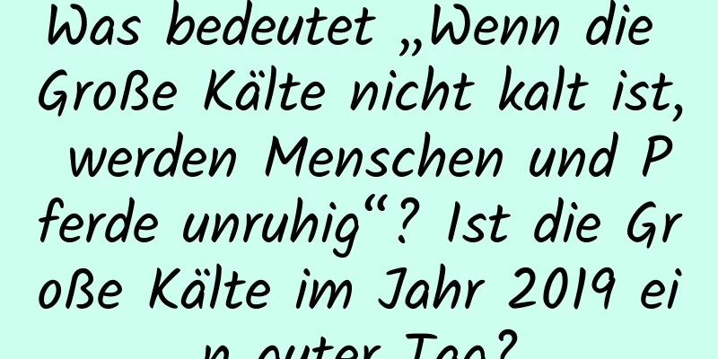 Was bedeutet „Wenn die Große Kälte nicht kalt ist, werden Menschen und Pferde unruhig“? Ist die Große Kälte im Jahr 2019 ein guter Tag?