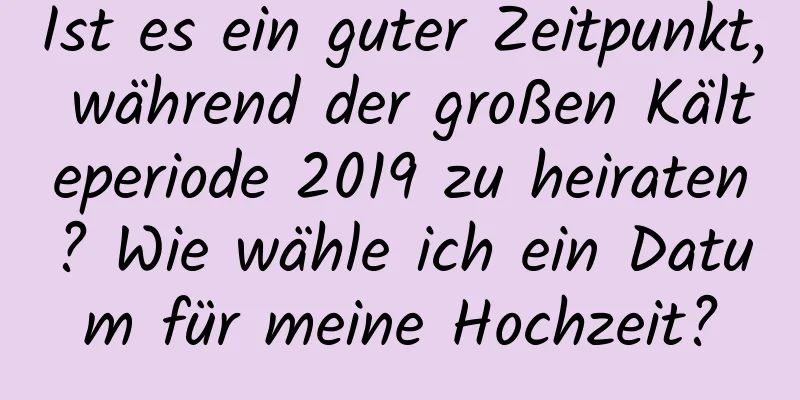 Ist es ein guter Zeitpunkt, während der großen Kälteperiode 2019 zu heiraten? Wie wähle ich ein Datum für meine Hochzeit?