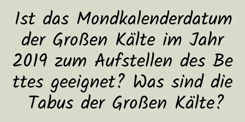 Ist das Mondkalenderdatum der Großen Kälte im Jahr 2019 zum Aufstellen des Bettes geeignet? Was sind die Tabus der Großen Kälte?