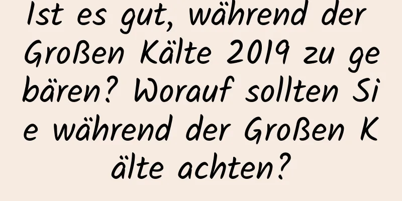 Ist es gut, während der Großen Kälte 2019 zu gebären? Worauf sollten Sie während der Großen Kälte achten?