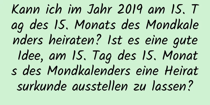 Kann ich im Jahr 2019 am 15. Tag des 15. Monats des Mondkalenders heiraten? Ist es eine gute Idee, am 15. Tag des 15. Monats des Mondkalenders eine Heiratsurkunde ausstellen zu lassen?