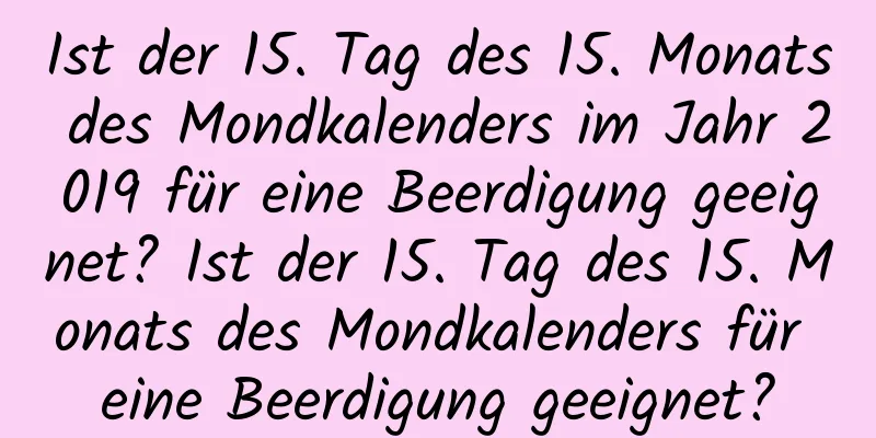 Ist der 15. Tag des 15. Monats des Mondkalenders im Jahr 2019 für eine Beerdigung geeignet? Ist der 15. Tag des 15. Monats des Mondkalenders für eine Beerdigung geeignet?