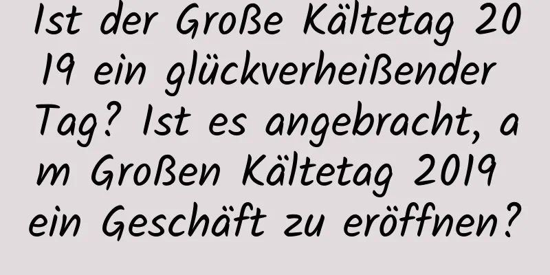 Ist der Große Kältetag 2019 ein glückverheißender Tag? Ist es angebracht, am Großen Kältetag 2019 ein Geschäft zu eröffnen?