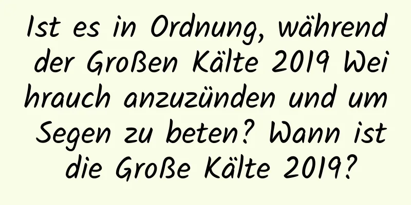 Ist es in Ordnung, während der Großen Kälte 2019 Weihrauch anzuzünden und um Segen zu beten? Wann ist die Große Kälte 2019?