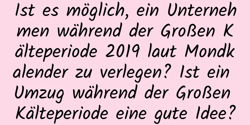 Ist es möglich, ein Unternehmen während der Großen Kälteperiode 2019 laut Mondkalender zu verlegen? Ist ein Umzug während der Großen Kälteperiode eine gute Idee?