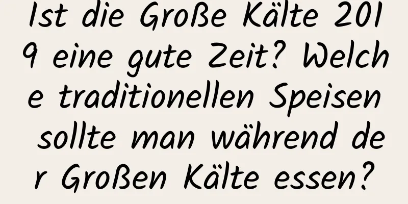 Ist die Große Kälte 2019 eine gute Zeit? Welche traditionellen Speisen sollte man während der Großen Kälte essen?