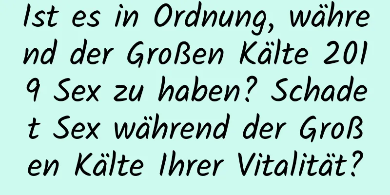 Ist es in Ordnung, während der Großen Kälte 2019 Sex zu haben? Schadet Sex während der Großen Kälte Ihrer Vitalität?