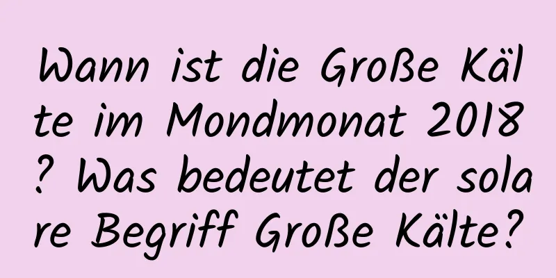 Wann ist die Große Kälte im Mondmonat 2018? Was bedeutet der solare Begriff Große Kälte?