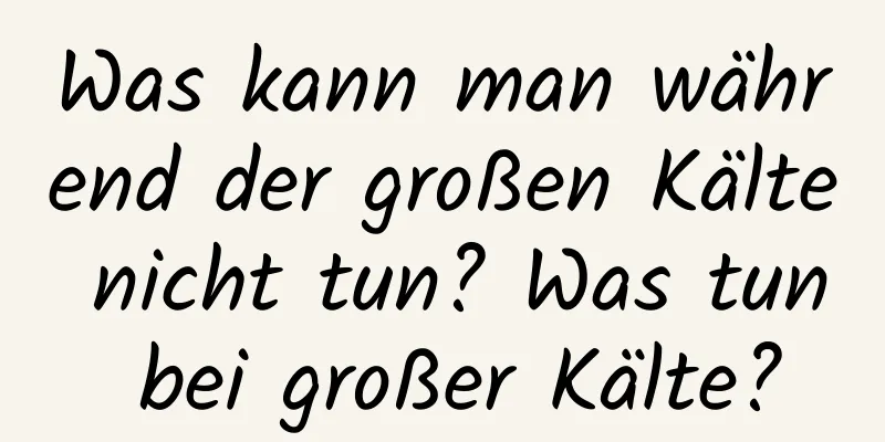 Was kann man während der großen Kälte nicht tun? Was tun bei großer Kälte?