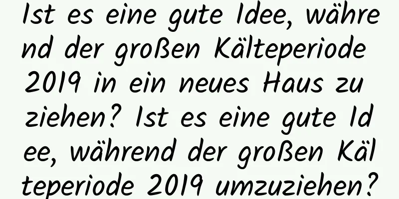 Ist es eine gute Idee, während der großen Kälteperiode 2019 in ein neues Haus zu ziehen? Ist es eine gute Idee, während der großen Kälteperiode 2019 umzuziehen?