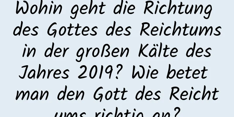 Wohin geht die Richtung des Gottes des Reichtums in der großen Kälte des Jahres 2019? Wie betet man den Gott des Reichtums richtig an?