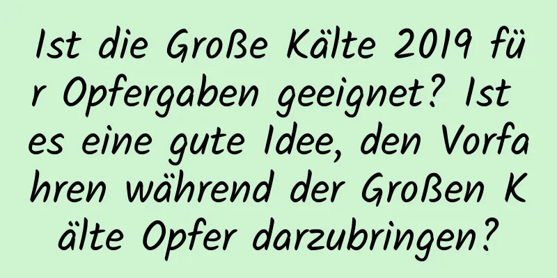 Ist die Große Kälte 2019 für Opfergaben geeignet? Ist es eine gute Idee, den Vorfahren während der Großen Kälte Opfer darzubringen?