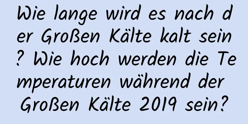 Wie lange wird es nach der Großen Kälte kalt sein? Wie hoch werden die Temperaturen während der Großen Kälte 2019 sein?