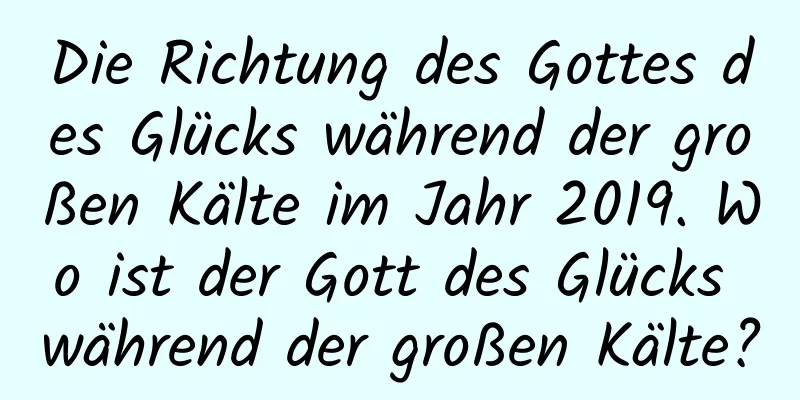 Die Richtung des Gottes des Glücks während der großen Kälte im Jahr 2019. Wo ist der Gott des Glücks während der großen Kälte?