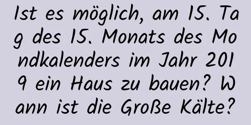 Ist es möglich, am 15. Tag des 15. Monats des Mondkalenders im Jahr 2019 ein Haus zu bauen? Wann ist die Große Kälte?