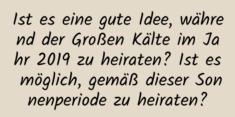 Ist es eine gute Idee, während der Großen Kälte im Jahr 2019 zu heiraten? Ist es möglich, gemäß dieser Sonnenperiode zu heiraten?