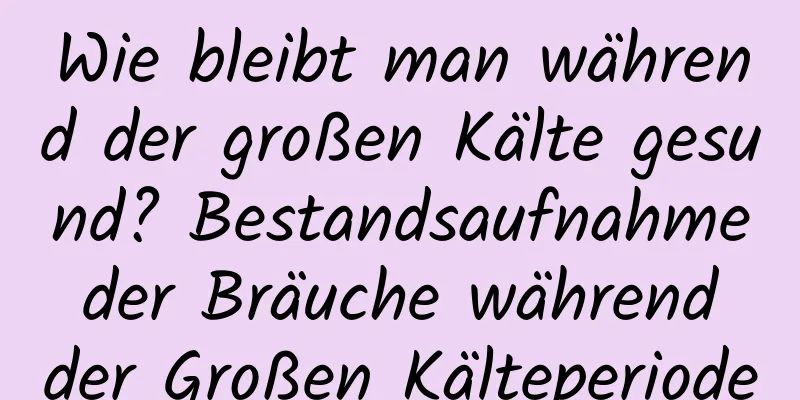 Wie bleibt man während der großen Kälte gesund? Bestandsaufnahme der Bräuche während der Großen Kälteperiode