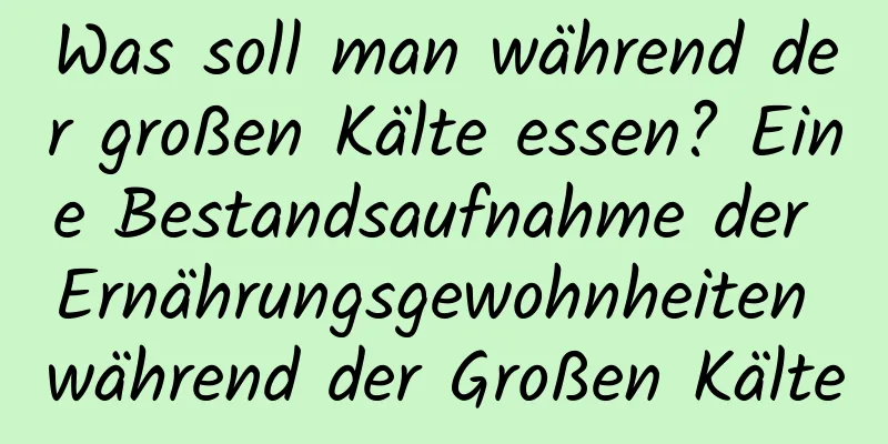 Was soll man während der großen Kälte essen? Eine Bestandsaufnahme der Ernährungsgewohnheiten während der Großen Kälte