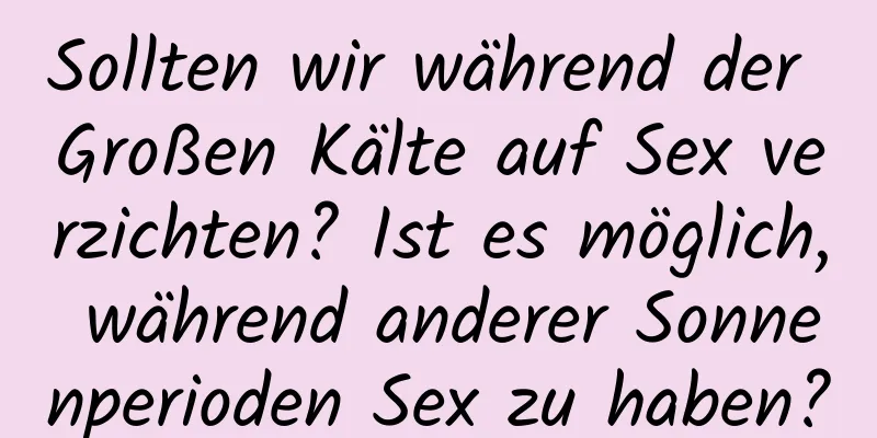 Sollten wir während der Großen Kälte auf Sex verzichten? Ist es möglich, während anderer Sonnenperioden Sex zu haben?