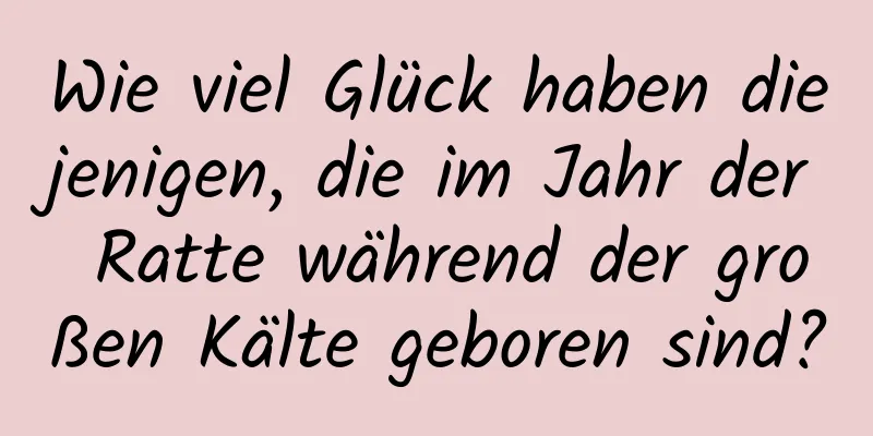 Wie viel Glück haben diejenigen, die im Jahr der Ratte während der großen Kälte geboren sind?