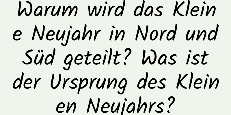 Warum wird das Kleine Neujahr in Nord und Süd geteilt? Was ist der Ursprung des Kleinen Neujahrs?