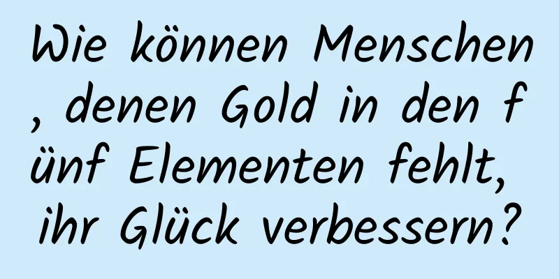 Wie können Menschen, denen Gold in den fünf Elementen fehlt, ihr Glück verbessern?