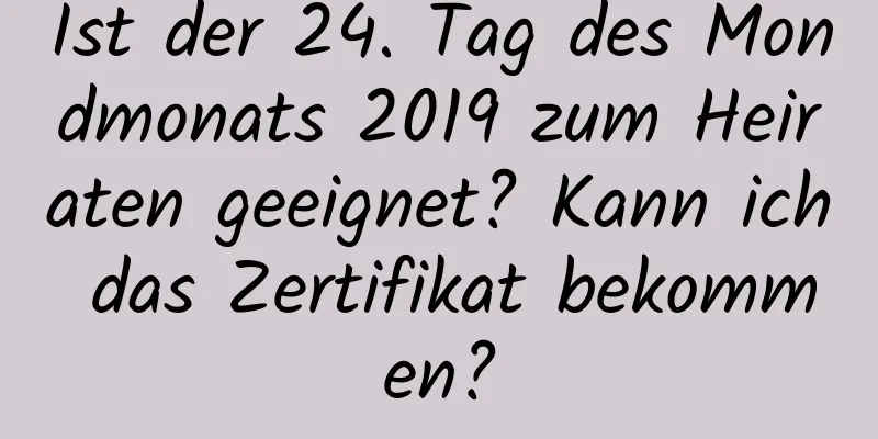 Ist der 24. Tag des Mondmonats 2019 zum Heiraten geeignet? Kann ich das Zertifikat bekommen?