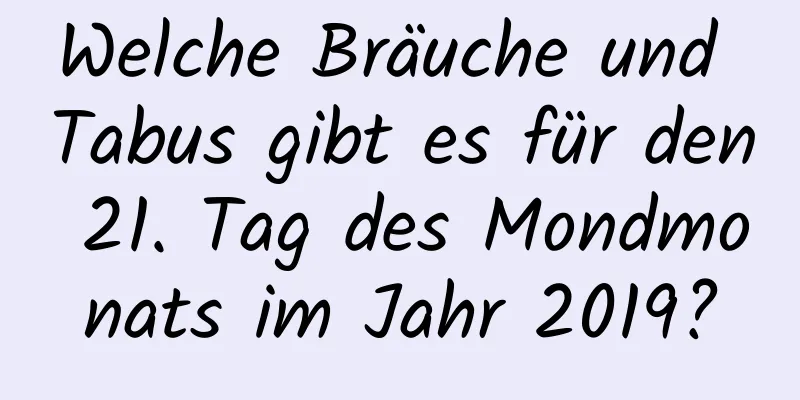 Welche Bräuche und Tabus gibt es für den 21. Tag des Mondmonats im Jahr 2019?