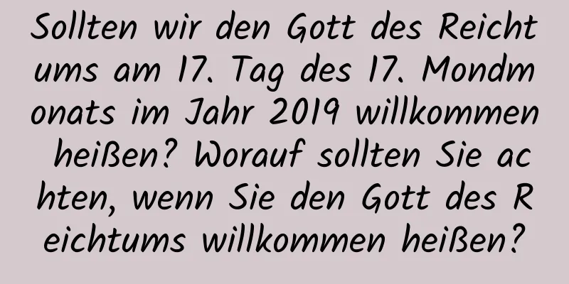 Sollten wir den Gott des Reichtums am 17. Tag des 17. Mondmonats im Jahr 2019 willkommen heißen? Worauf sollten Sie achten, wenn Sie den Gott des Reichtums willkommen heißen?