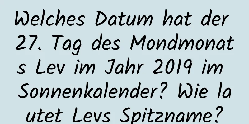 Welches Datum hat der 27. Tag des Mondmonats Lev im Jahr 2019 im Sonnenkalender? Wie lautet Levs Spitzname?