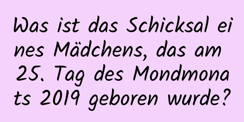 Was ist das Schicksal eines Mädchens, das am 25. Tag des Mondmonats 2019 geboren wurde?