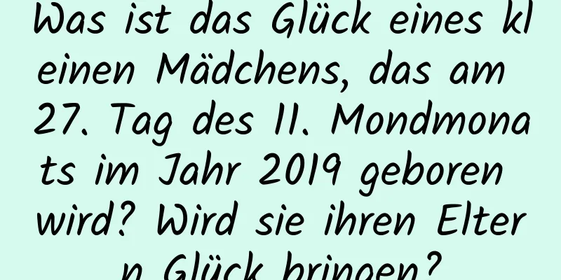 Was ist das Glück eines kleinen Mädchens, das am 27. Tag des 11. Mondmonats im Jahr 2019 geboren wird? Wird sie ihren Eltern Glück bringen?